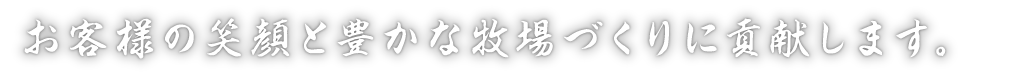 お客様の笑顔と豊かな牧場づくりに貢献します。